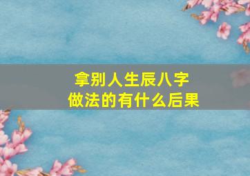 拿别人生辰八字 做法的有什么后果